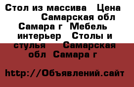 Стол из массива › Цена ­ 45 000 - Самарская обл., Самара г. Мебель, интерьер » Столы и стулья   . Самарская обл.,Самара г.